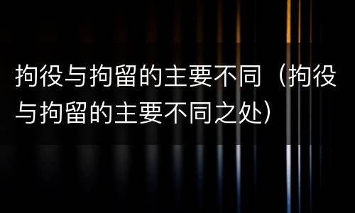 拘役与拘留的主要不同（拘役与拘留的主要不同之处）