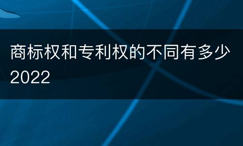 商标权和专利权的不同有多少2022