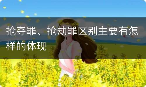 抢夺罪、抢劫罪区别主要有怎样的体现