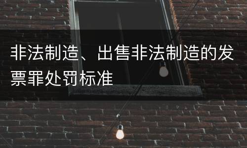 非法制造、出售非法制造的发票罪处罚标准