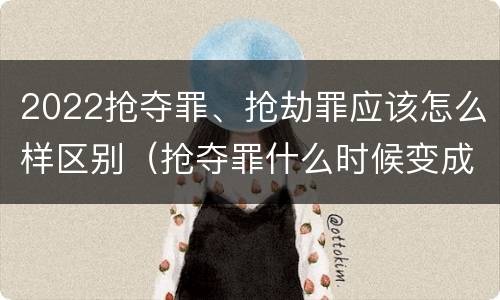 2022抢夺罪、抢劫罪应该怎么样区别（抢夺罪什么时候变成抢劫罪）