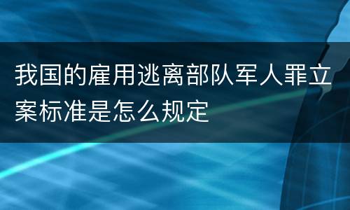 我国的雇用逃离部队军人罪立案标准是怎么规定