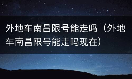 外地车南昌限号能走吗（外地车南昌限号能走吗现在）