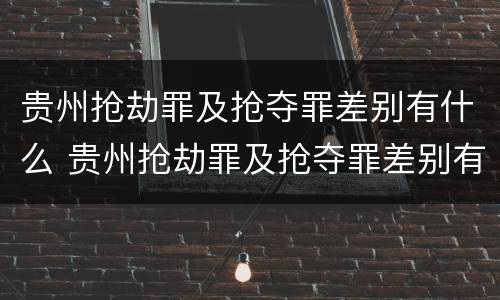 贵州抢劫罪及抢夺罪差别有什么 贵州抢劫罪及抢夺罪差别有什么处罚