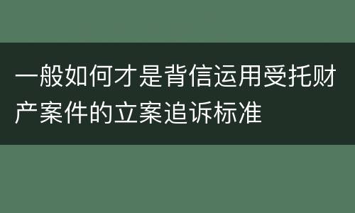 一般如何才是背信运用受托财产案件的立案追诉标准