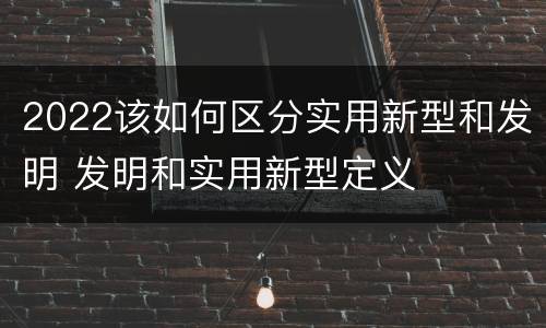 2022该如何区分实用新型和发明 发明和实用新型定义