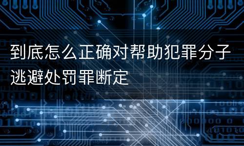 到底怎么正确对帮助犯罪分子逃避处罚罪断定