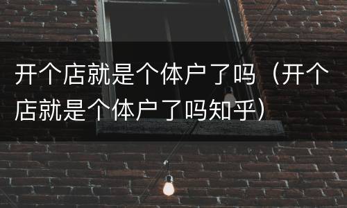 开个店就是个体户了吗（开个店就是个体户了吗知乎）