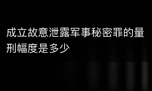 成立故意泄露军事秘密罪的量刑幅度是多少