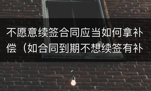 不愿意续签合同应当如何拿补偿（如合同到期不想续签有补偿不）
