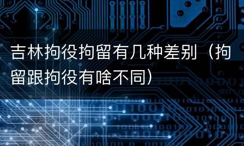 吉林拘役拘留有几种差别（拘留跟拘役有啥不同）