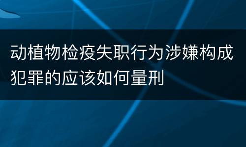 动植物检疫失职行为涉嫌构成犯罪的应该如何量刑