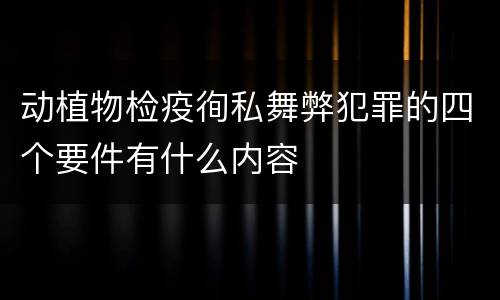 动植物检疫徇私舞弊犯罪的四个要件有什么内容
