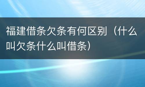 福建借条欠条有何区别（什么叫欠条什么叫借条）