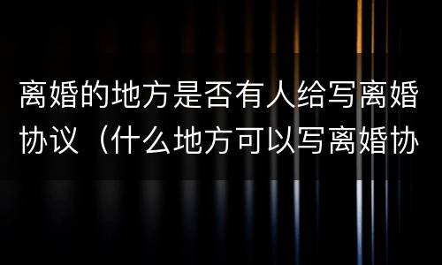 离婚的地方是否有人给写离婚协议（什么地方可以写离婚协议书）