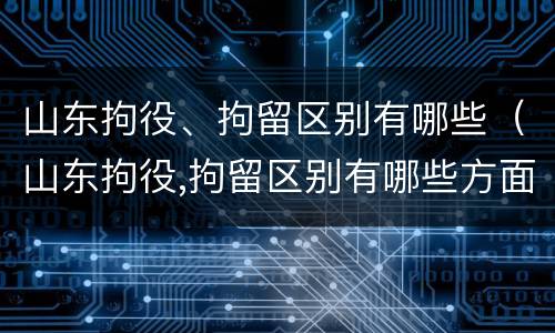 山东拘役、拘留区别有哪些（山东拘役,拘留区别有哪些方面）