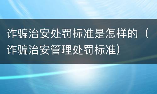 诈骗治安处罚标准是怎样的（诈骗治安管理处罚标准）