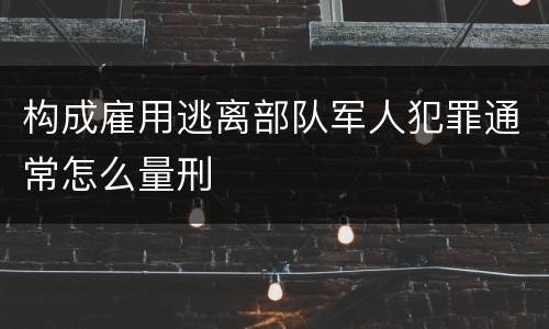 构成雇用逃离部队军人犯罪通常怎么量刑