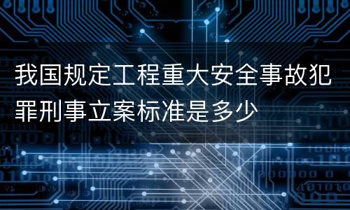 我国规定工程重大安全事故犯罪刑事立案标准是多少