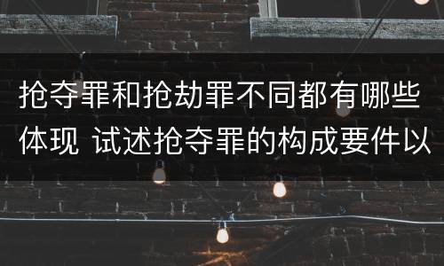 抢夺罪和抢劫罪不同都有哪些体现 试述抢夺罪的构成要件以及与抢劫罪的区别