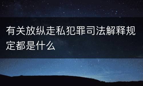 有关放纵走私犯罪司法解释规定都是什么