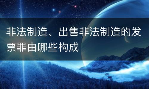 非法制造、出售非法制造的发票罪由哪些构成