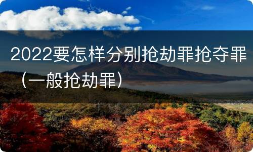 2022要怎样分别抢劫罪抢夺罪（一般抢劫罪）