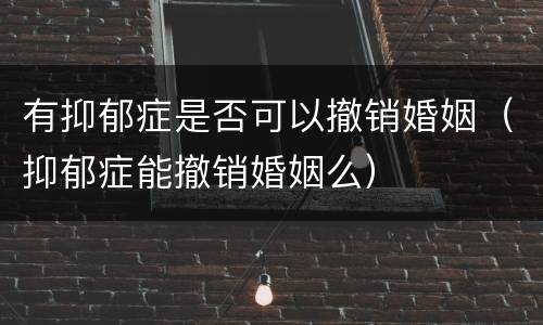 有抑郁症是否可以撤销婚姻（抑郁症能撤销婚姻么）