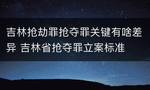 吉林抢劫罪抢夺罪关键有啥差异 吉林省抢夺罪立案标准