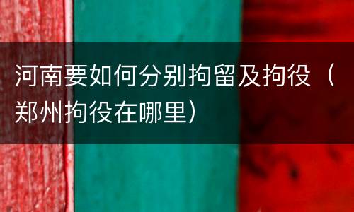 河南要如何分别拘留及拘役（郑州拘役在哪里）