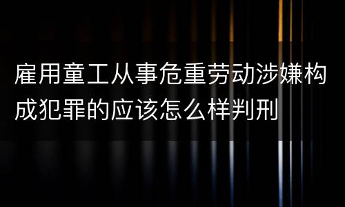 雇用童工从事危重劳动涉嫌构成犯罪的应该怎么样判刑