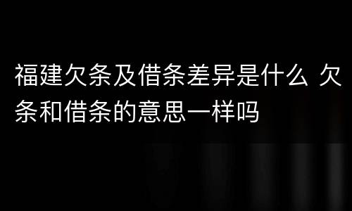 福建欠条及借条差异是什么 欠条和借条的意思一样吗