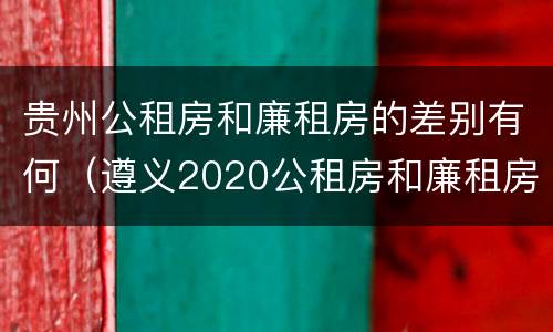 贵州公租房和廉租房的差别有何（遵义2020公租房和廉租房）