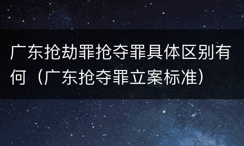 广东抢劫罪抢夺罪具体区别有何（广东抢夺罪立案标准）