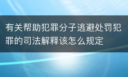 有关帮助犯罪分子逃避处罚犯罪的司法解释该怎么规定