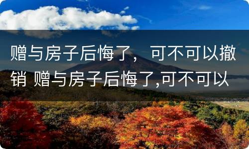 赠与房子后悔了，可不可以撤销 赠与房子后悔了,可不可以撤销合同