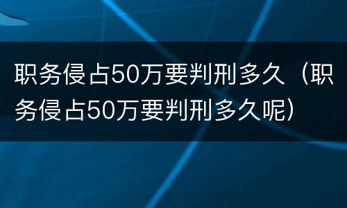 职务侵占50万要判刑多久（职务侵占50万要判刑多久呢）