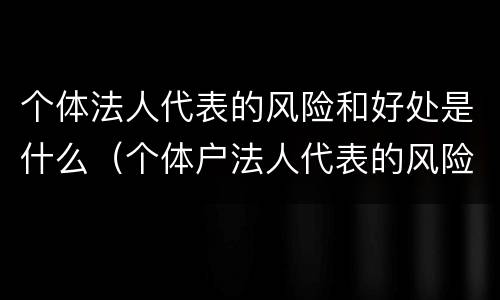 个体法人代表的风险和好处是什么（个体户法人代表的风险和好处）