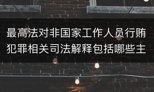 最高法对非国家工作人员行贿犯罪相关司法解释包括哪些主要内容