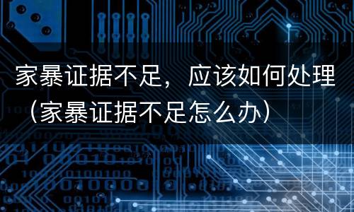 家暴证据不足，应该如何处理（家暴证据不足怎么办）