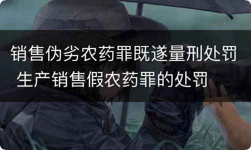 销售伪劣农药罪既遂量刑处罚 生产销售假农药罪的处罚