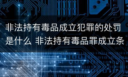 非法持有毒品成立犯罪的处罚是什么 非法持有毒品罪成立条件