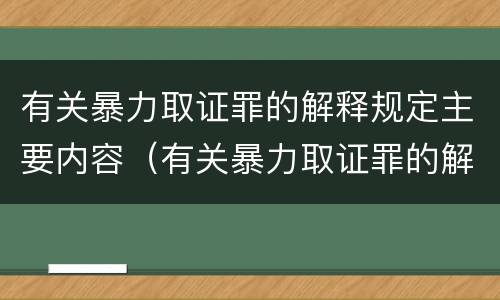 有关暴力取证罪的解释规定主要内容（有关暴力取证罪的解释规定主要内容是什么）