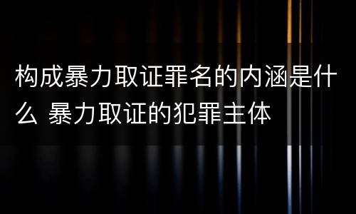 构成暴力取证罪名的内涵是什么 暴力取证的犯罪主体
