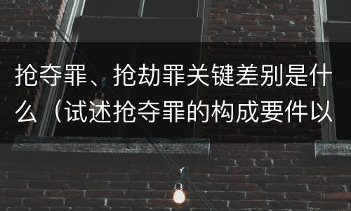 抢夺罪、抢劫罪关键差别是什么（试述抢夺罪的构成要件以及与抢劫罪的区别）
