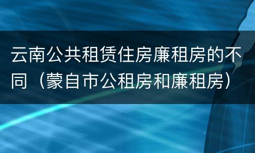 云南公共租赁住房廉租房的不同（蒙自市公租房和廉租房）