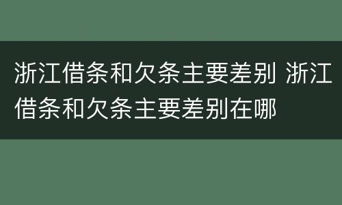 浙江借条和欠条主要差别 浙江借条和欠条主要差别在哪