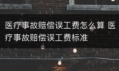 医疗事故赔偿误工费怎么算 医疗事故赔偿误工费标准
