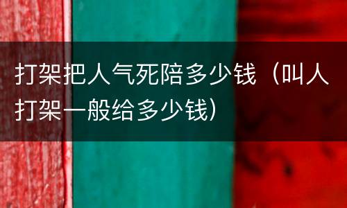 打架把人气死陪多少钱（叫人打架一般给多少钱）
