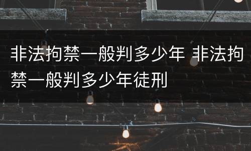 非法拘禁一般判多少年 非法拘禁一般判多少年徒刑
